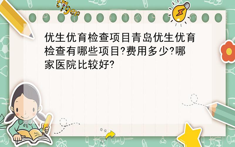 优生优育检查项目青岛优生优育检查有哪些项目?费用多少?哪家医院比较好?