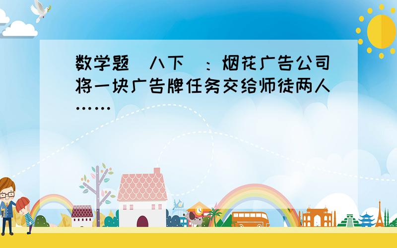 数学题（八下）：烟花广告公司将一块广告牌任务交给师徒两人……