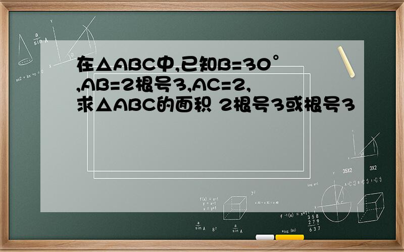 在△ABC中,已知B=30°,AB=2根号3,AC=2,求△ABC的面积 2根号3或根号3