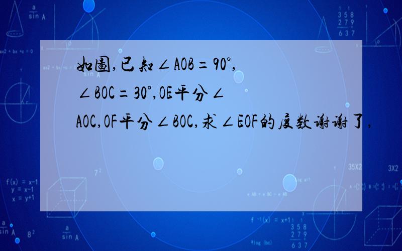 如图,已知∠AOB=90°,∠BOC=30°,OE平分∠AOC,OF平分∠BOC,求∠EOF的度数谢谢了,