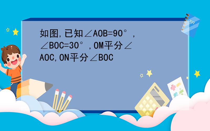 如图,已知∠AOB=90°,∠BOC=30°,OM平分∠AOC,ON平分∠BOC