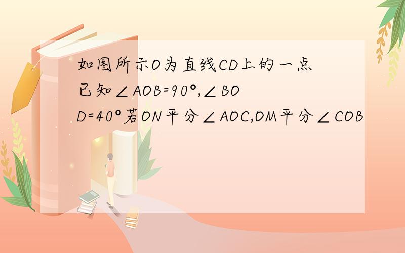 如图所示O为直线CD上的一点已知∠AOB=90°,∠BOD=40°若ON平分∠AOC,OM平分∠COB