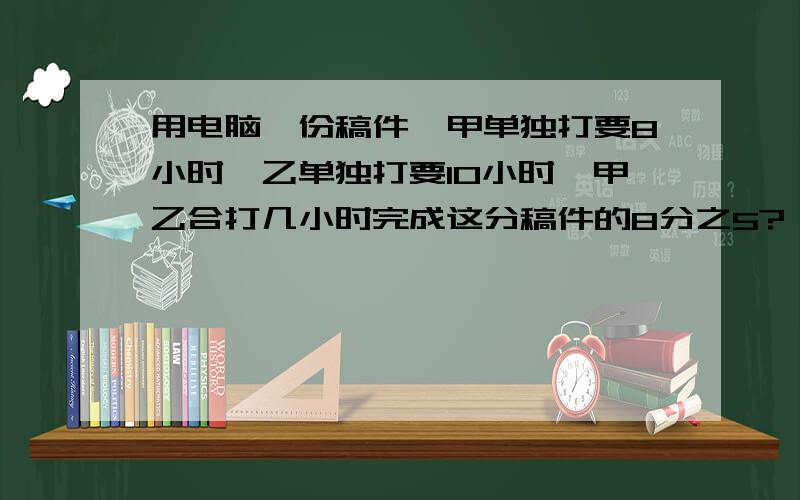 用电脑一份稿件,甲单独打要8小时,乙单独打要10小时,甲乙合打几小时完成这分稿件的8分之5?