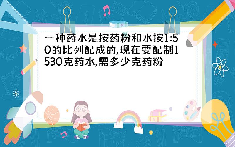 一种药水是按药粉和水按1:50的比列配成的,现在要配制1530克药水,需多少克药粉