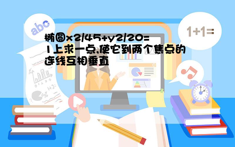 椭圆x2/45+y2/20=1上求一点,使它到两个焦点的连线互相垂直