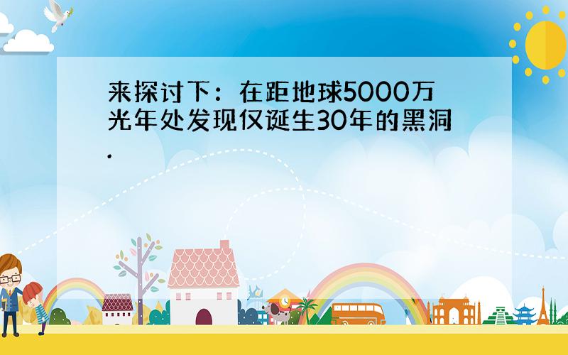 来探讨下：在距地球5000万光年处发现仅诞生30年的黑洞.