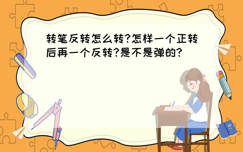 转笔反转怎么转?怎样一个正转后再一个反转?是不是弹的?