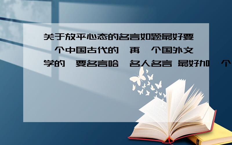 关于放平心态的名言如题最好要一个中国古代的,再一个国外文学的,要名言哈,名人名言 最好加一个有关的事例