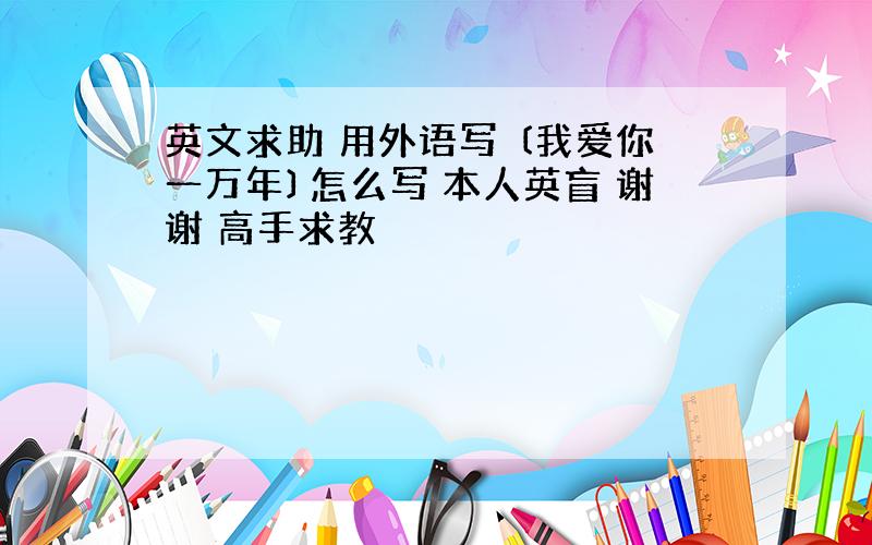 英文求助 用外语写 〔我爱你一万年〕怎么写 本人英盲 谢谢 高手求教