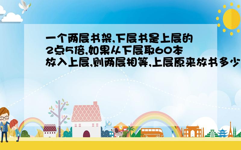 一个两层书架,下层书是上层的2点5倍,如果从下层取60本放入上层,则两层相等,上层原来放书多少本?