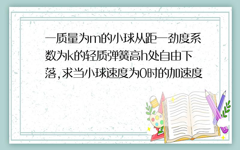 一质量为m的小球从距一劲度系数为k的轻质弹簧高h处自由下落,求当小球速度为0时的加速度