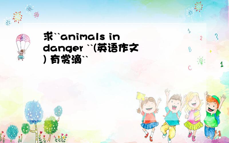 求``animals in danger ``(英语作文) 有赏滴``