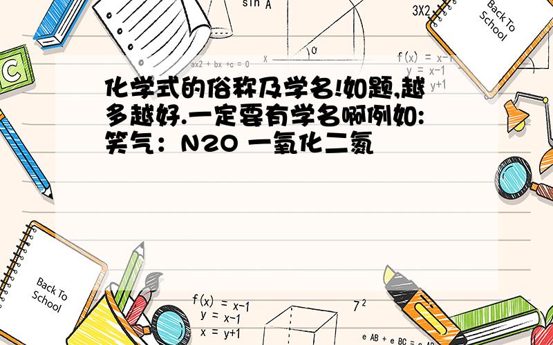 化学式的俗称及学名!如题,越多越好.一定要有学名啊例如:笑气：N2O 一氧化二氮