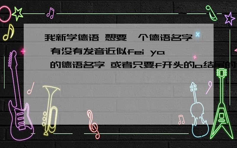 我新学德语 想要一个德语名字 有没有发音近似fei ya 的德语名字 或者只要f开头的a结尾的也可以啊~