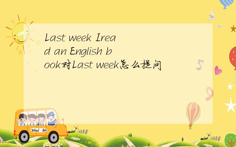 Last week Iread an English book对Last week怎么提问