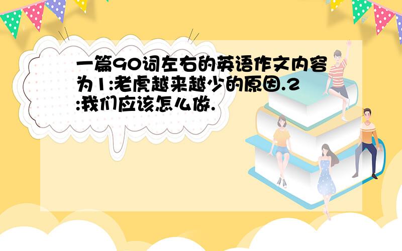 一篇90词左右的英语作文内容为1:老虎越来越少的原因.2:我们应该怎么做.