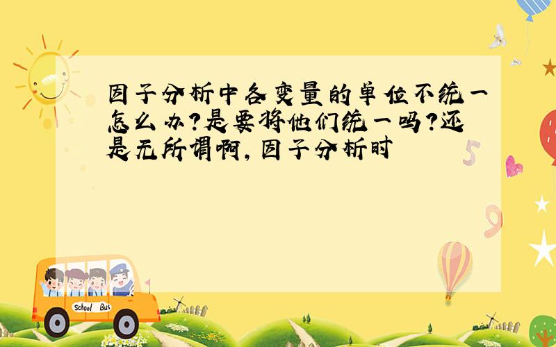 因子分析中各变量的单位不统一怎么办?是要将他们统一吗?还是无所谓啊,因子分析时