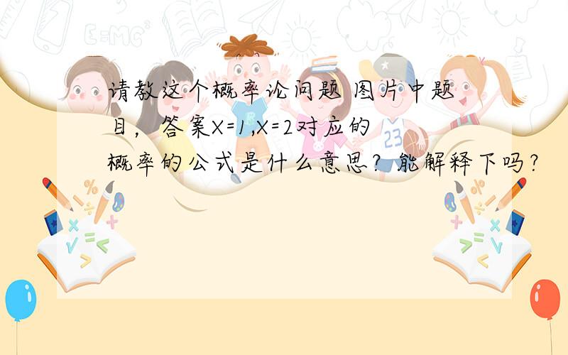 请教这个概率论问题 图片中题目，答案X=1,X=2对应的概率的公式是什么意思？能解释下吗？