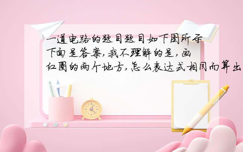 一道电路的题目题目如下图所示下面是答案,我不理解的是,画红圈的两个地方,怎么表达式相同而算出来的结果却不一样呢?顺便解释