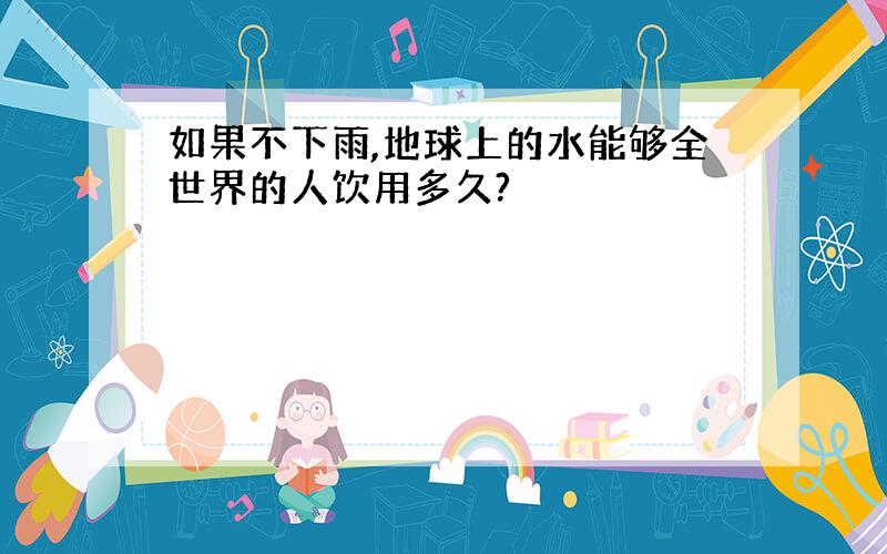 如果不下雨,地球上的水能够全世界的人饮用多久?