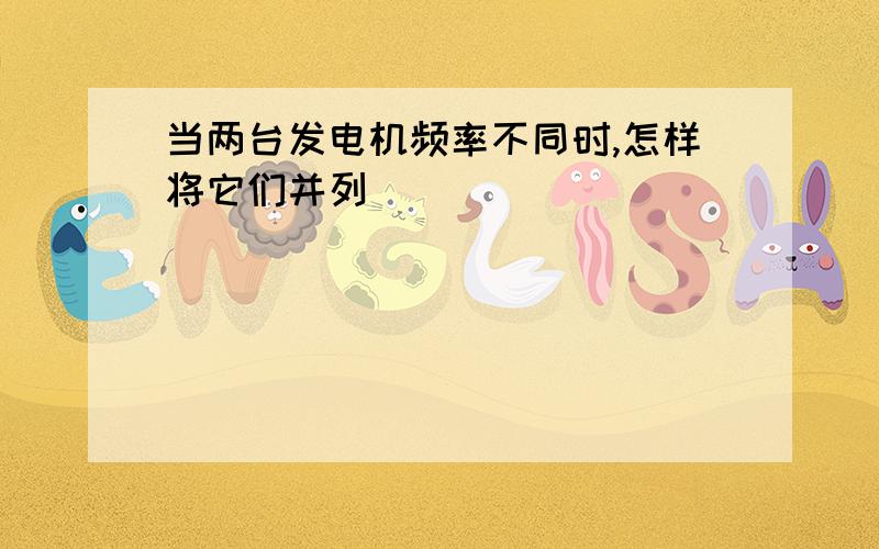 当两台发电机频率不同时,怎样将它们并列