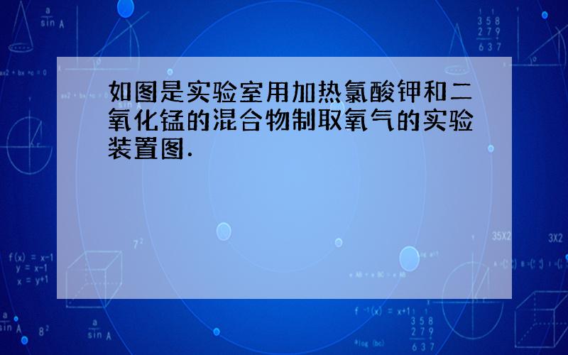 如图是实验室用加热氯酸钾和二氧化锰的混合物制取氧气的实验装置图．