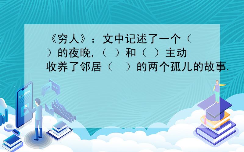 《穷人》：文中记述了一个（ ）的夜晚,（ ）和（ ）主动收养了邻居（　）的两个孤儿的故事.