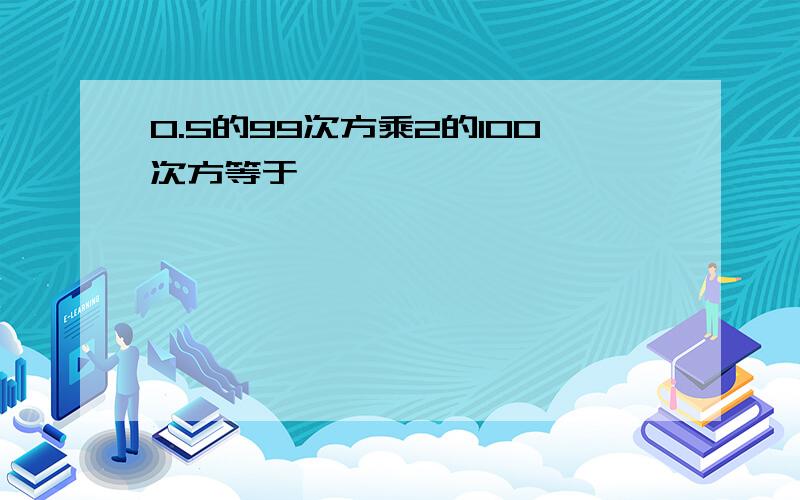 0.5的99次方乘2的100次方等于