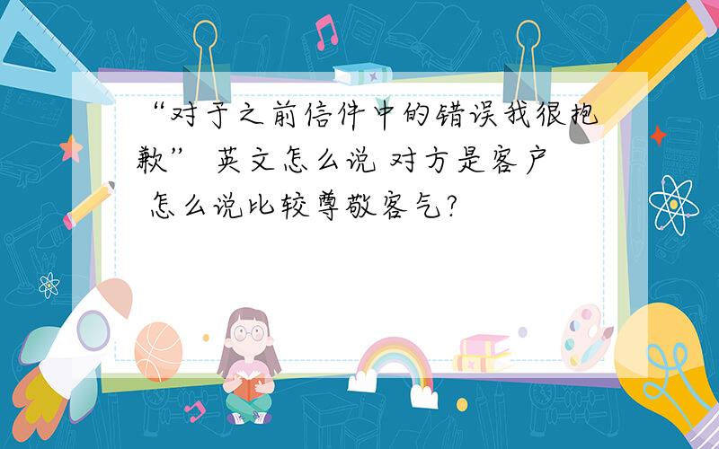 “对于之前信件中的错误我很抱歉” 英文怎么说 对方是客户 怎么说比较尊敬客气?