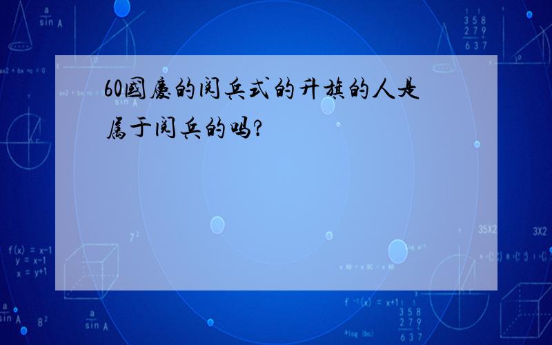 60国庆的阅兵式的升旗的人是属于阅兵的吗?