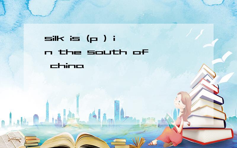 silk is (p ) in the south of china