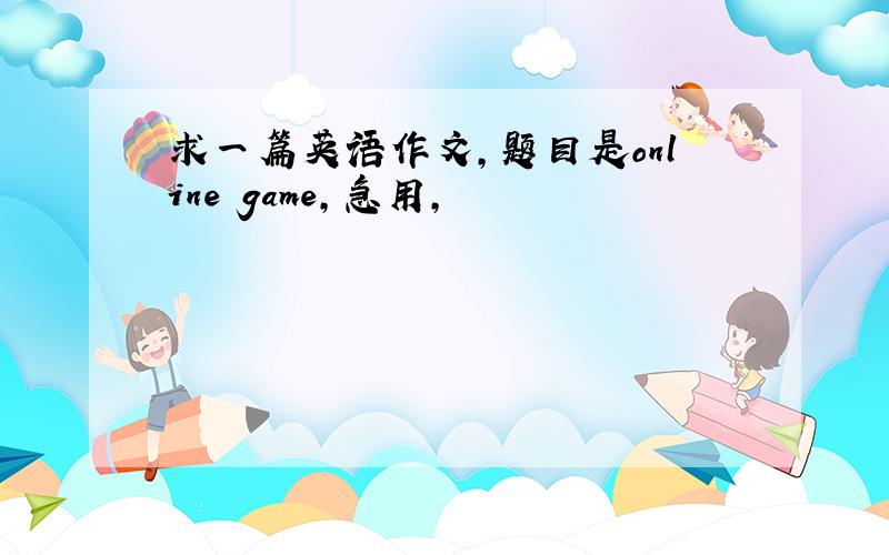 求一篇英语作文,题目是online game,急用,