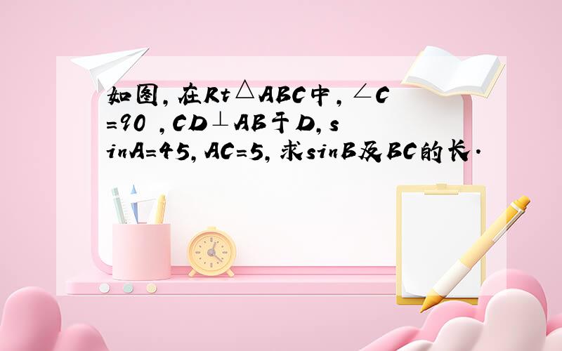 如图，在Rt△ABC中，∠C=90゜，CD⊥AB于D，sinA=45，AC=5，求sinB及BC的长．