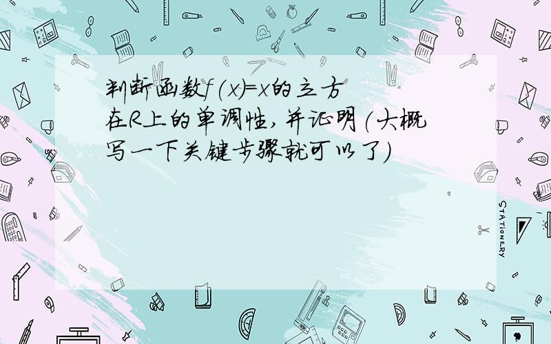 判断函数f(x)=x的立方 在R上的单调性,并证明(大概写一下关键步骤就可以了)