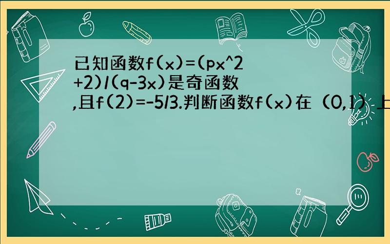 已知函数f(x)=(px^2+2)/(q-3x)是奇函数,且f(2)=-5/3.判断函数f(x)在（0,1）上的单调性,