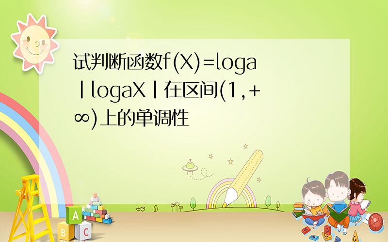 试判断函数f(X)=loga|logaX|在区间(1,+∞)上的单调性