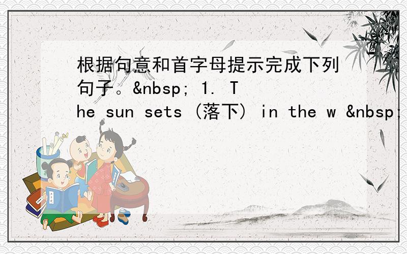 根据句意和首字母提示完成下列句子。  1. The sun sets (落下) in the w  