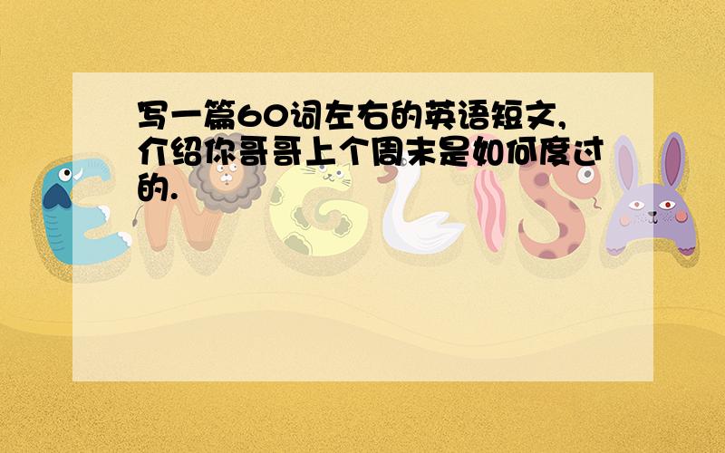 写一篇60词左右的英语短文,介绍你哥哥上个周末是如何度过的.