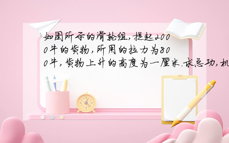 如图所示的滑轮组,提起2000牛的货物,所用的拉力为800牛,货物上升的高度为一厘米.求总功,机械功率,动滑轮重力,如果