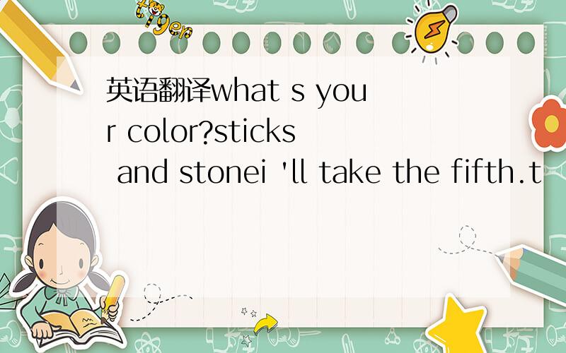 英语翻译what s your color?sticks and stonei 'll take the fifth.t