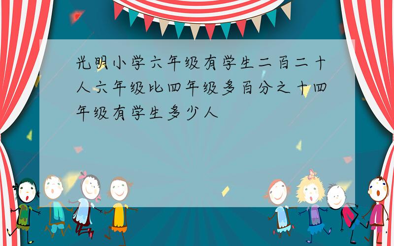 光明小学六年级有学生二百二十人六年级比四年级多百分之十四年级有学生多少人