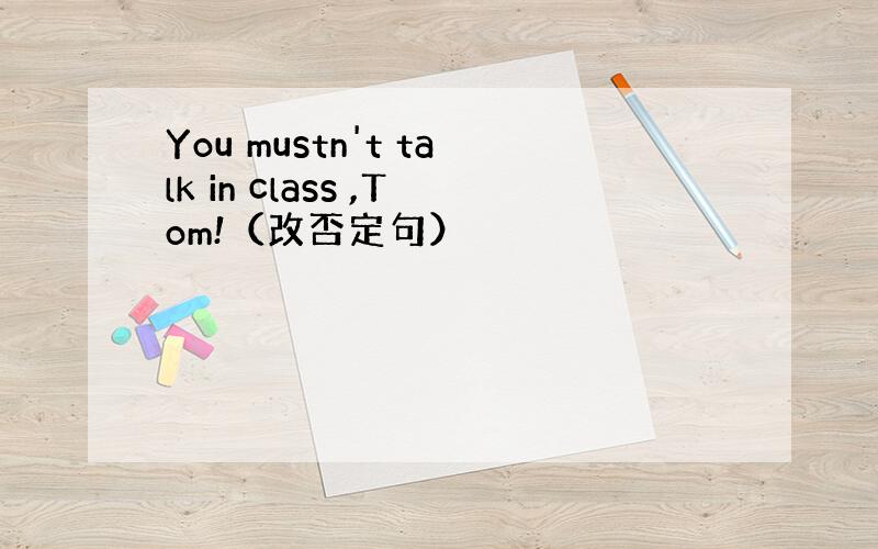 You mustn't talk in class ,Tom!（改否定句）