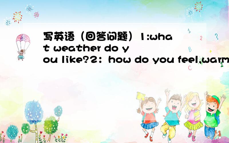 写英语（回答问题）1:what weather do you like?2：how do you feel,warm o