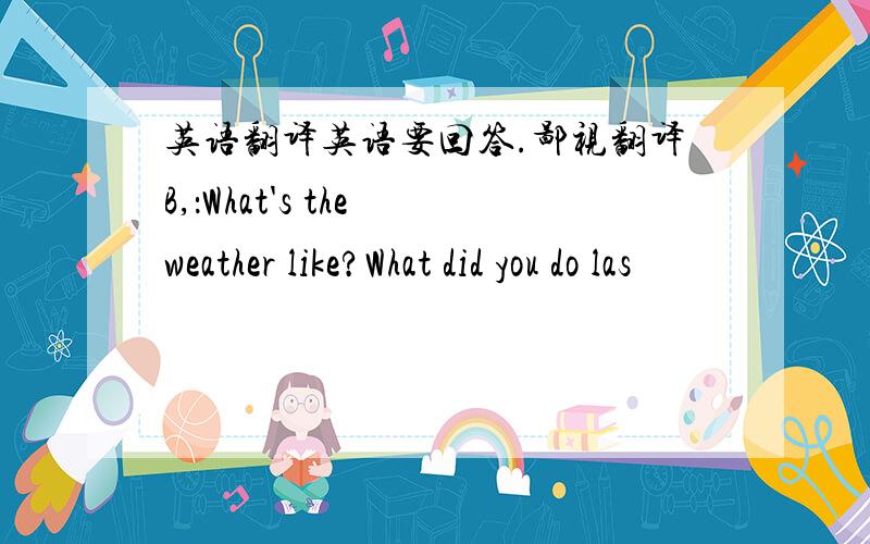 英语翻译英语要回答.鄙视翻译B,：What's the weather like?What did you do las