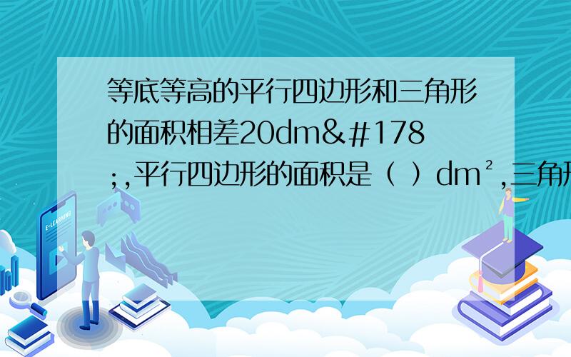 等底等高的平行四边形和三角形的面积相差20dm²,平行四边形的面积是（ ）dm²,三角形的面积是(