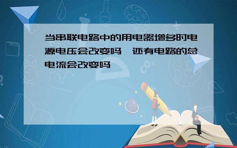 当串联电路中的用电器增多时电源电压会改变吗,还有电路的总电流会改变吗