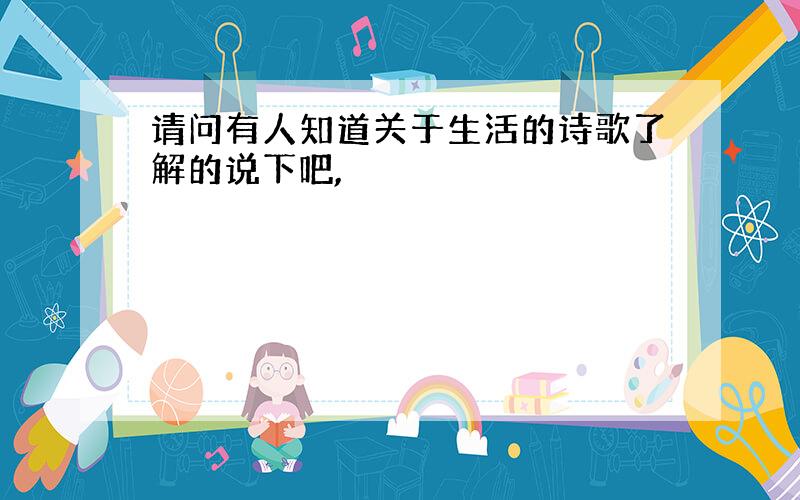 请问有人知道关于生活的诗歌了解的说下吧,