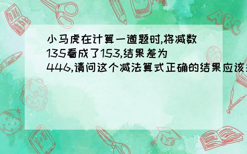 小马虎在计算一道题时,将减数135看成了153,结果差为446,请问这个减法算式正确的结果应该是多少?