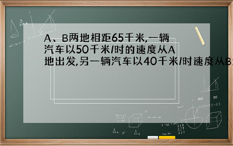 A、B两地相距65千米,一辆汽车以50千米/时的速度从A地出发,另一辆汽车以40千米/时速度从B地出发,两车同时出发,相