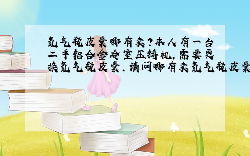 氮气瓶皮囊哪有卖?本人有一台二手铝合金冷室压铸机,需要更换氮气瓶皮囊,请问哪有卖氮气瓶皮囊?最好是“珠三角”周边城市?